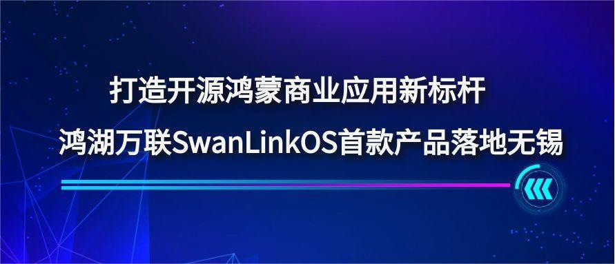 打造开源鸿蒙商业应用新标杆，，，鸿湖万联SwanLinkOS首款产品落地无锡